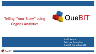 Telling “Your Story” using
Cognos Analytics
Joel J. Kehm
Principal Consultant
QueBIT Consulting, LLC
 