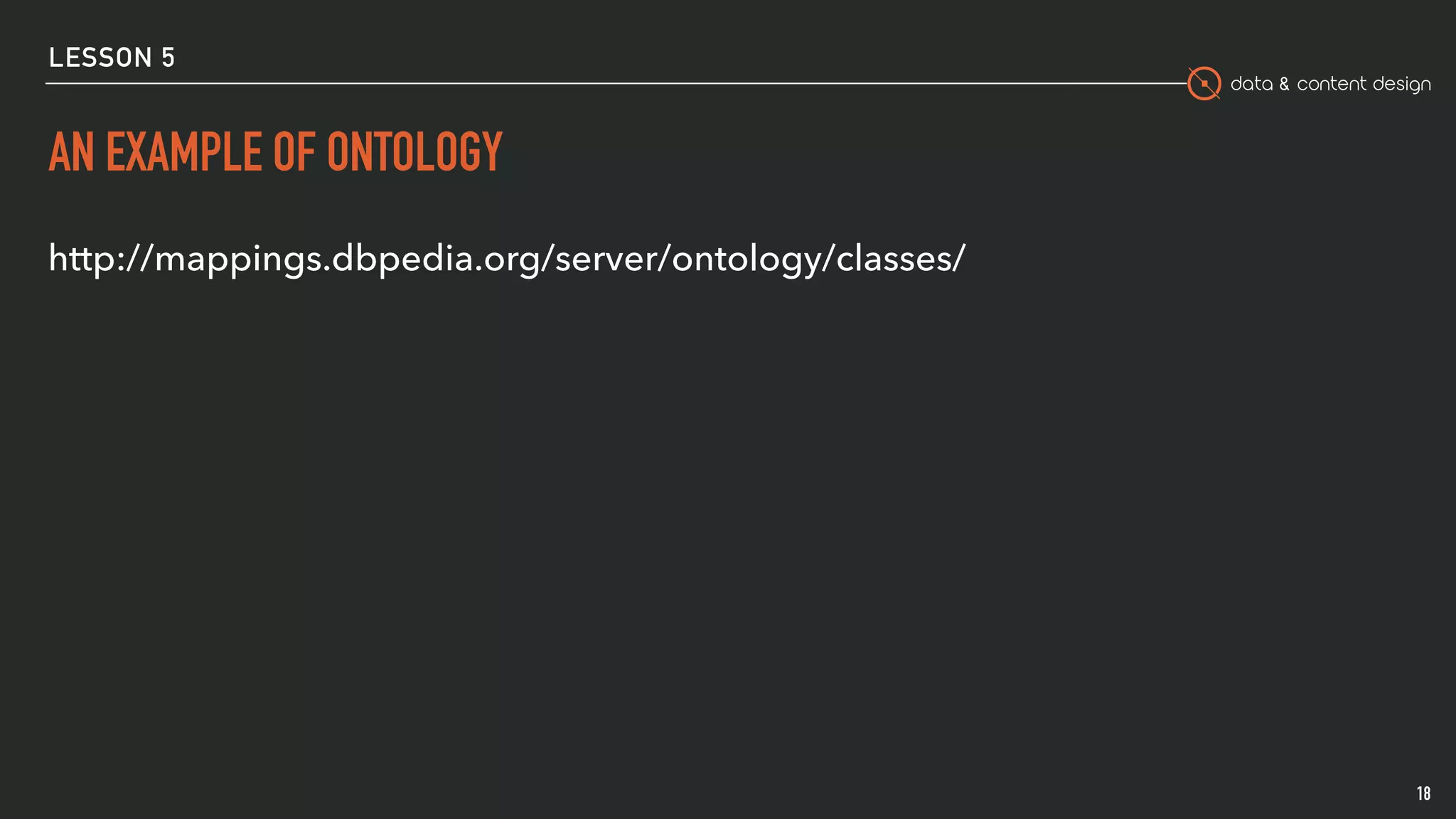 data & content design
LESSON 5
AN EXAMPLE OF ONTOLOGY
http://mappings.dbpedia.org/server/ontology/classes/
18
 
