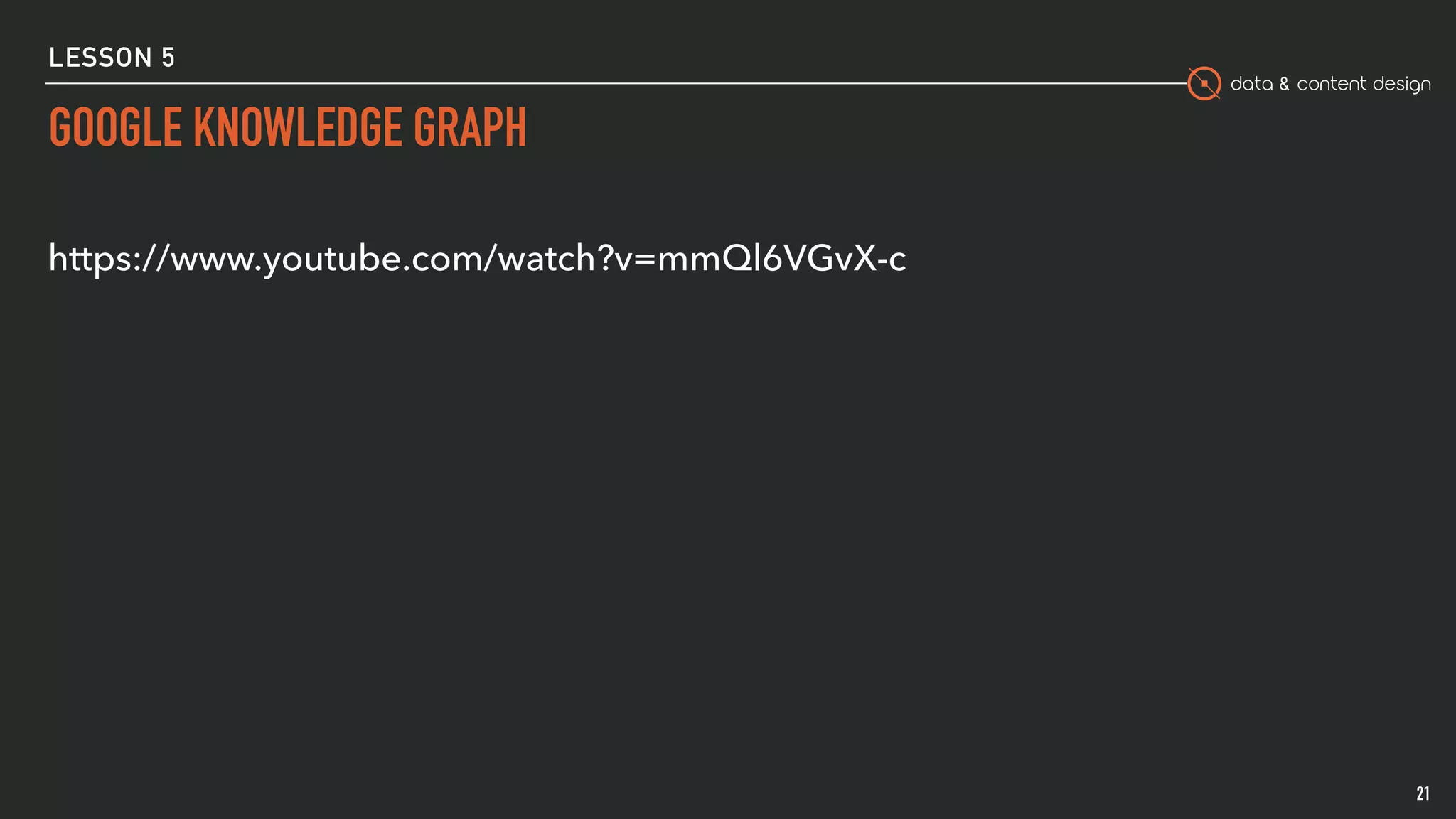 data & content design
LESSON 5
GOOGLE KNOWLEDGE GRAPH
21
https://www.youtube.com/watch?v=mmQl6VGvX-c
 