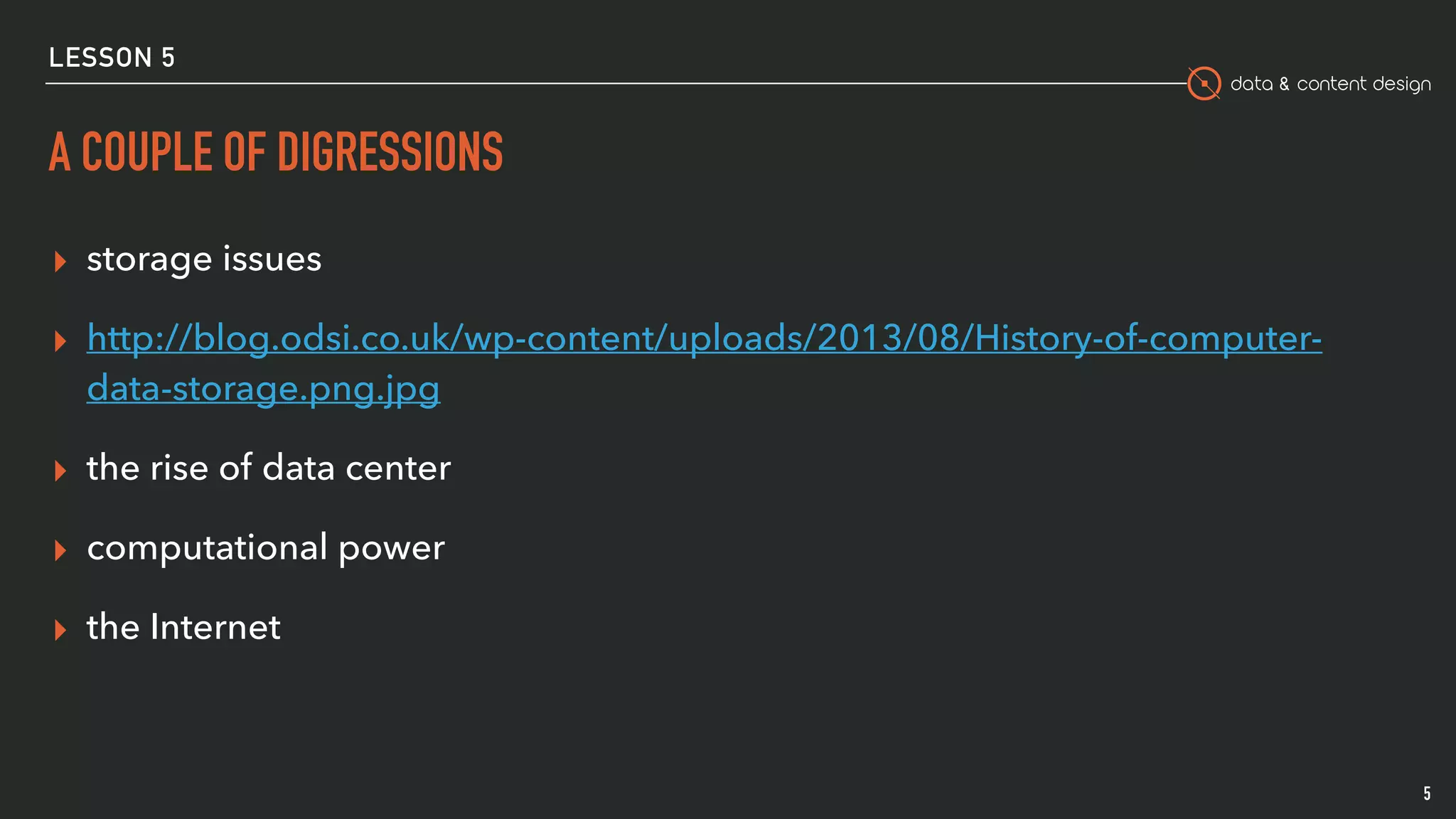 data & content design
LESSON 5
A COUPLE OF DIGRESSIONS
▸ storage issues
▸ http://blog.odsi.co.uk/wp-content/uploads/2013/08/History-of-computer-
data-storage.png.jpg
▸ the rise of data center
▸ computational power
▸ the Internet
5
 