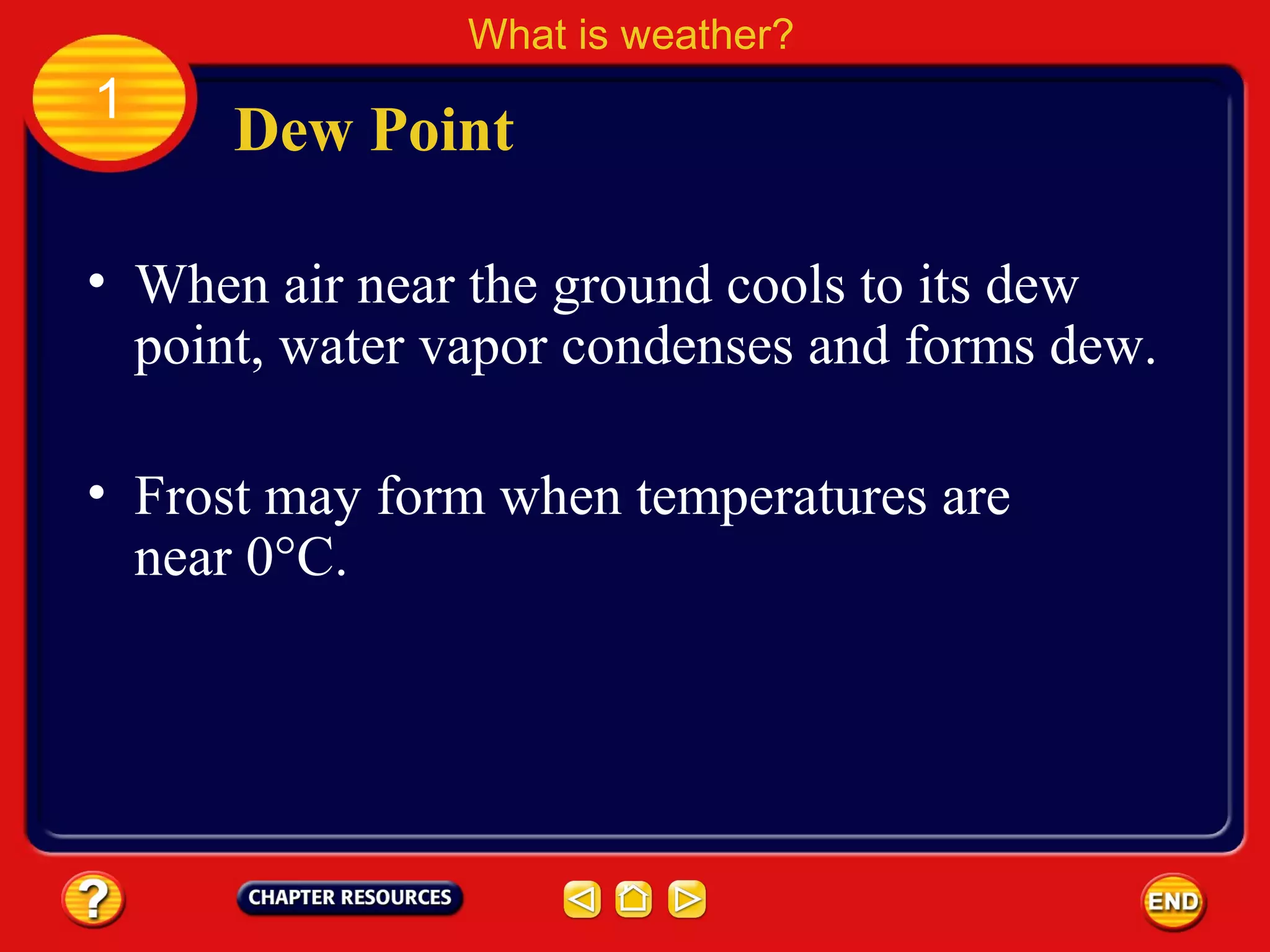 • When air near the ground cools to its dew
point, water vapor condenses and forms dew.
Dew Point
What is weather?
1
• Frost may form when temperatures are
near 0°C.
 