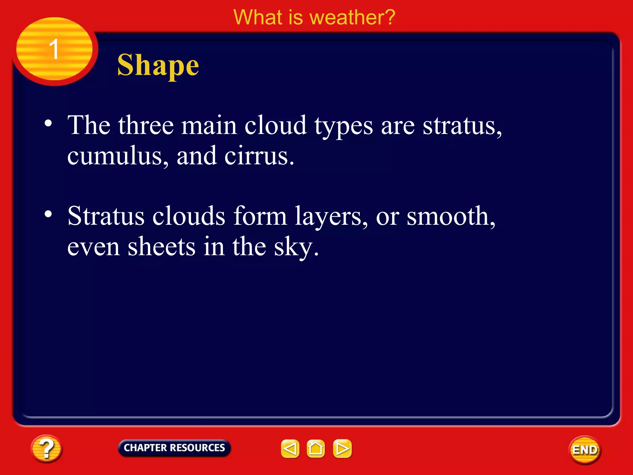 • The three main cloud types are stratus,
cumulus, and cirrus.
Shape
What is weather?
1
• Stratus clouds form layers, or smooth,
even sheets in the sky.
 
