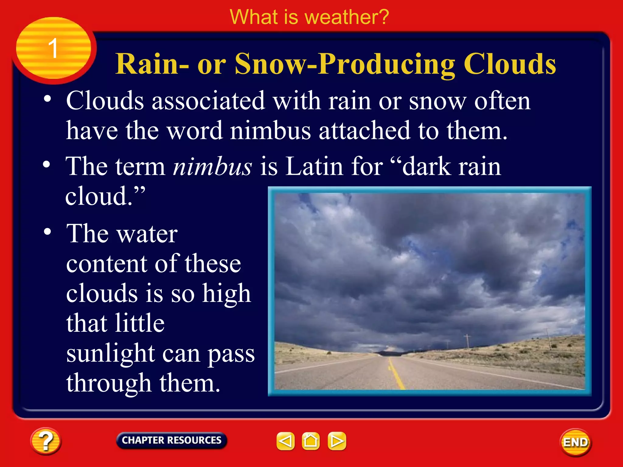 • Clouds associated with rain or snow often
have the word nimbus attached to them.
Rain- or Snow-Producing Clouds
What is weather?
1
• The term nimbus is Latin for “dark rain
cloud.”
• The water
content of these
clouds is so high
that little
sunlight can pass
through them.
 