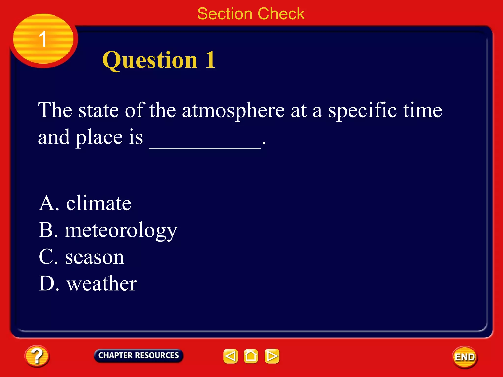 Section Check
1
Question 1
The state of the atmosphere at a specific time
and place is __________.
A. climate
B. meteorology
C. season
D. weather
 