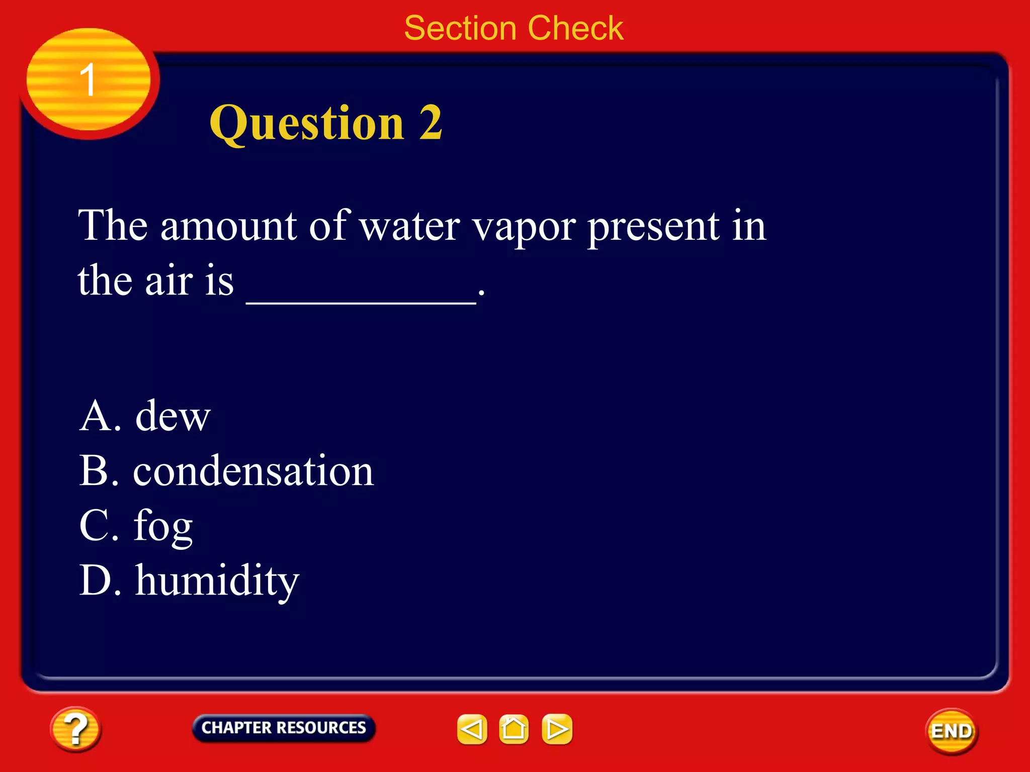 Section Check
1
Question 2
The amount of water vapor present in
the air is __________.
A. dew
B. condensation
C. fog
D. humidity
 