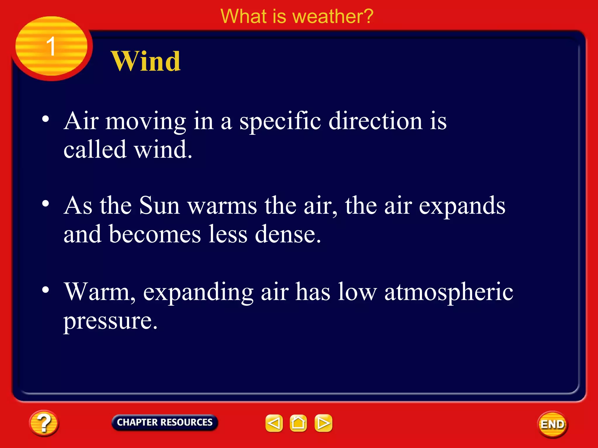 • Air moving in a specific direction is
called wind.
Wind
What is weather?
1
• As the Sun warms the air, the air expands
and becomes less dense.
• Warm, expanding air has low atmospheric
pressure.
 