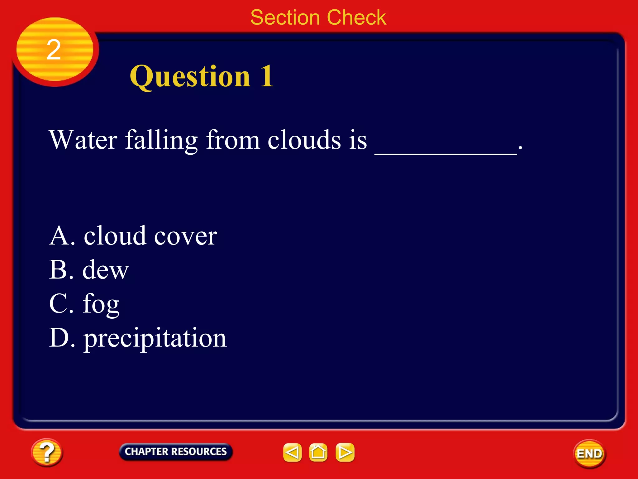 Section Check
2
Question 1
Water falling from clouds is __________.
A. cloud cover
B. dew
C. fog
D. precipitation
 
