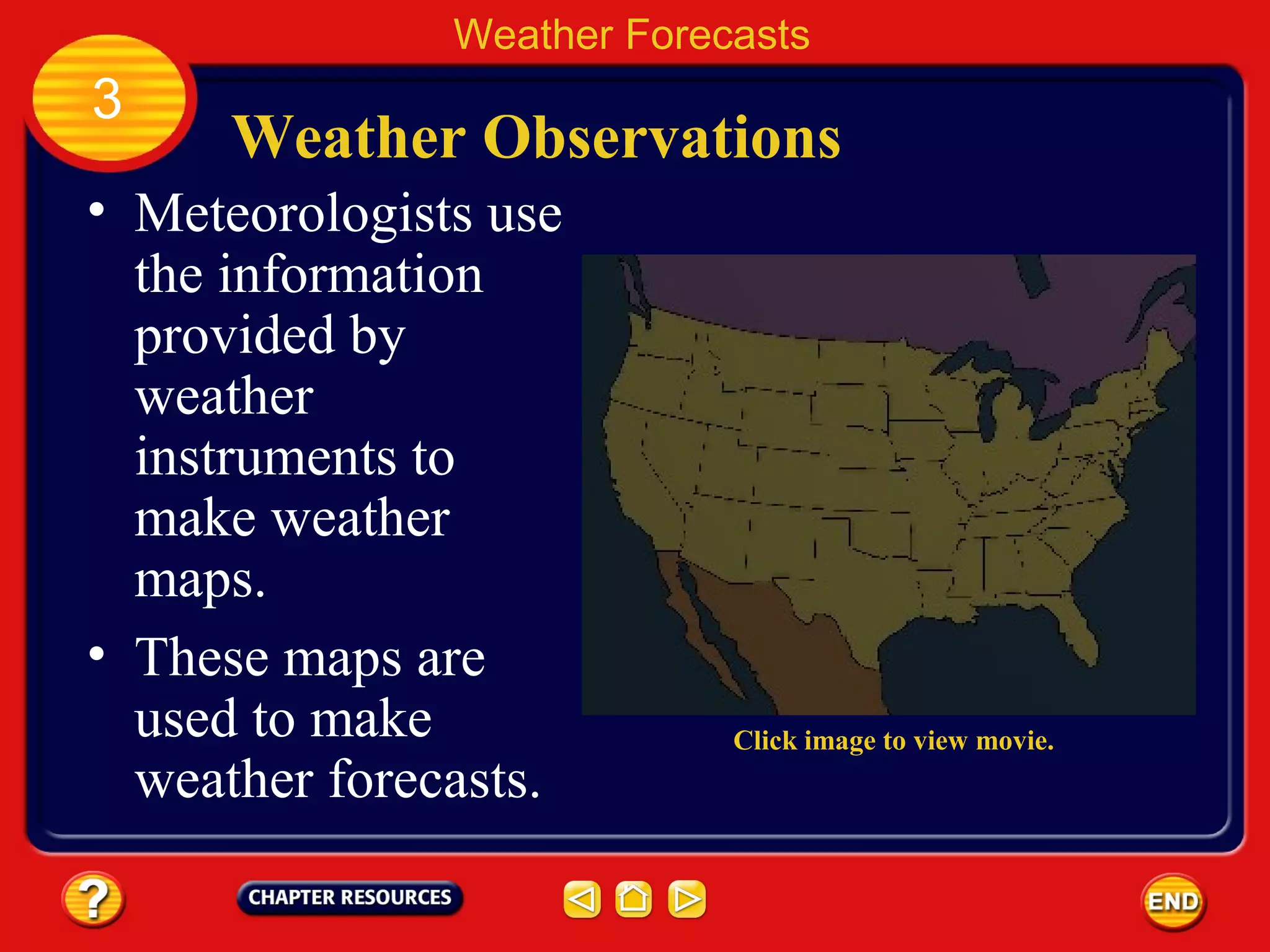 Weather Observations
• Meteorologists use
the information
provided by
weather
instruments to
make weather
maps.
• These maps are
used to make
weather forecasts.
Weather Forecasts
3
Click image to view movie.
 