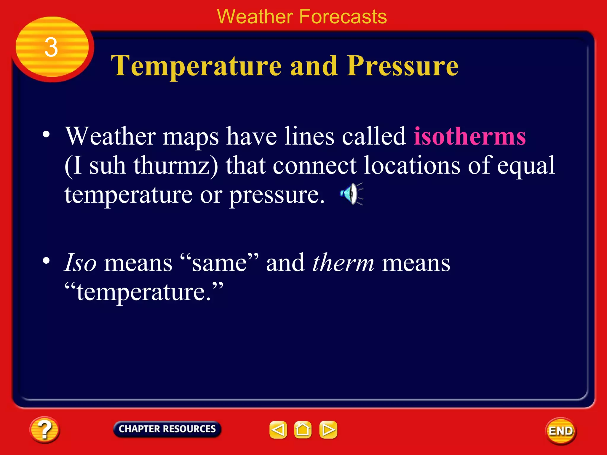 Temperature and Pressure
• Weather maps have lines called isotherms
(I suh thurmz) that connect locations of equal
temperature or pressure.
Weather Forecasts
3
• Iso means “same” and therm means
“temperature.”
 