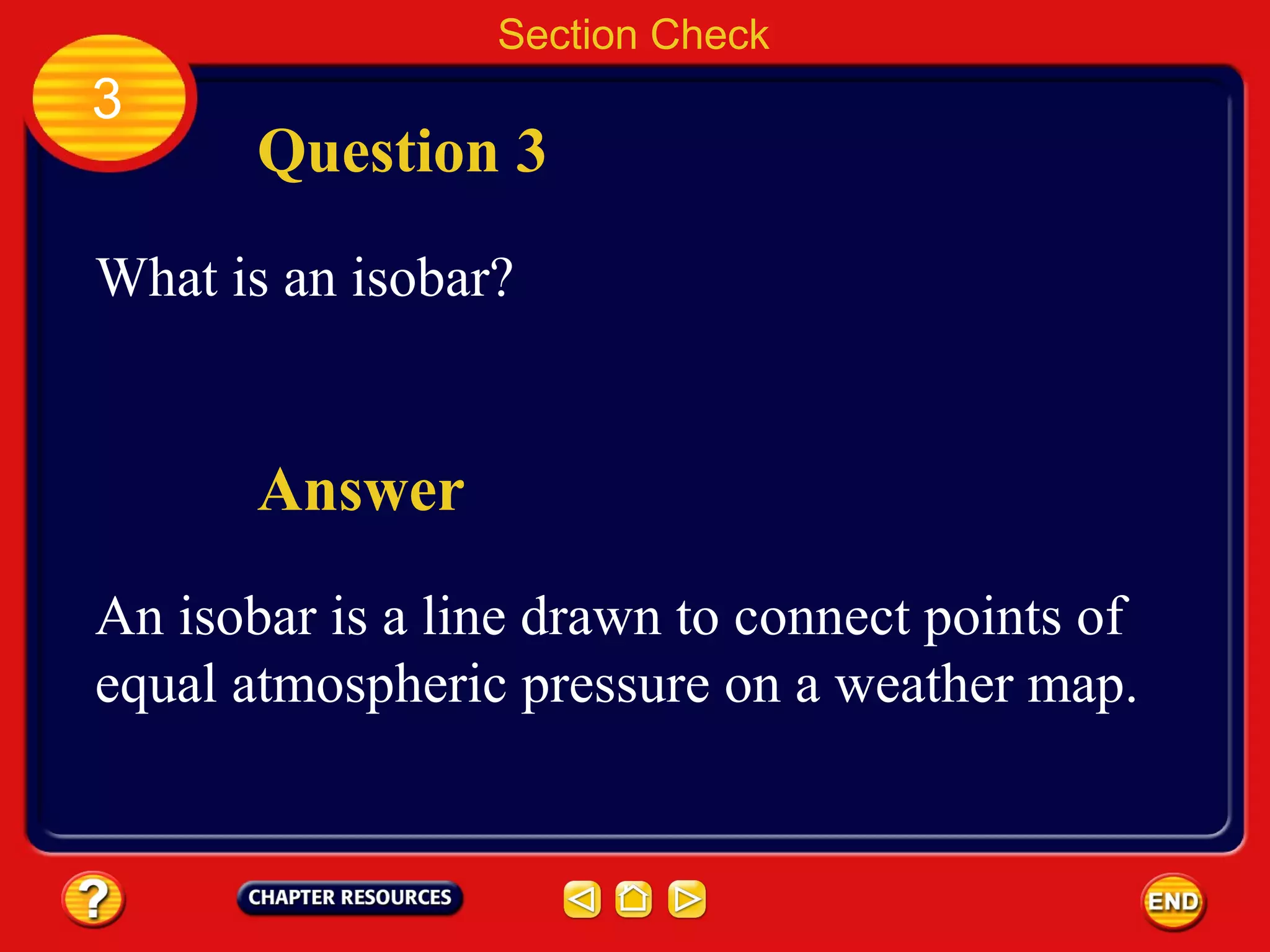 Section Check
3
Question 3
What is an isobar?
Answer
An isobar is a line drawn to connect points of
equal atmospheric pressure on a weather map.
 