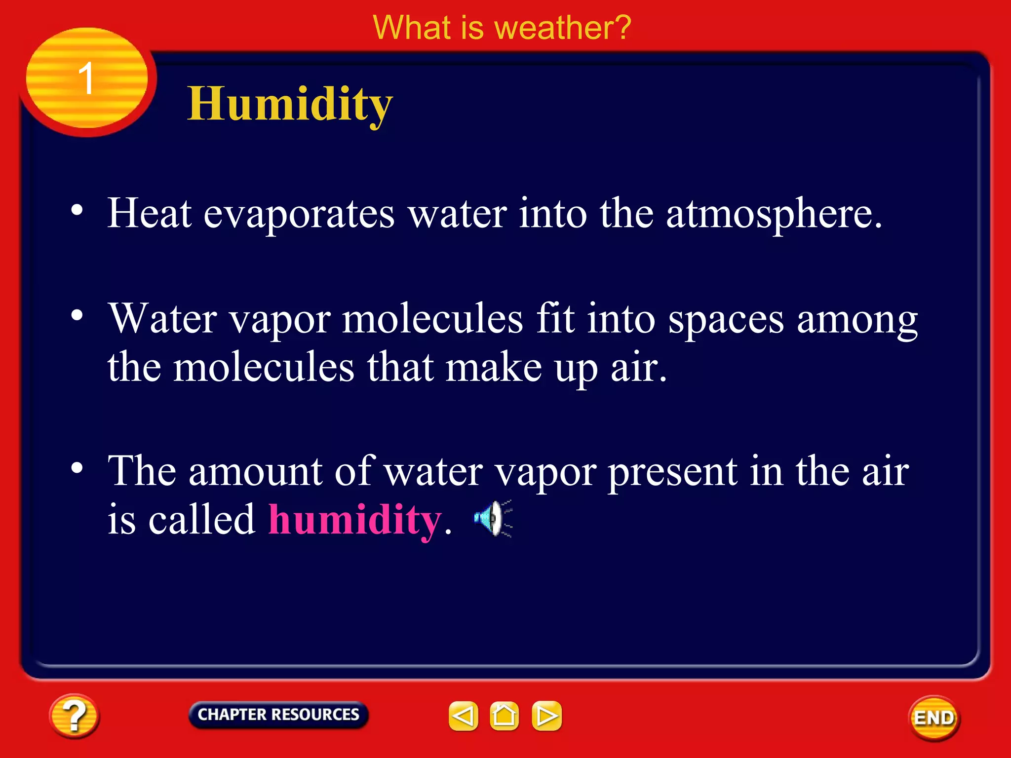 • Heat evaporates water into the atmosphere.
Humidity
What is weather?
1
• Water vapor molecules fit into spaces among
the molecules that make up air.
• The amount of water vapor present in the air
is called humidity.
 