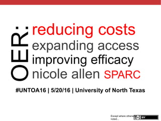 @txtbks | sparcopen.org
reducing costs
expanding access
improving efficacy
nicole allen SPARC
Except where otherwise
noted...
OER:
#UNTOA16 | 5/20/16 | University of North Texas
 