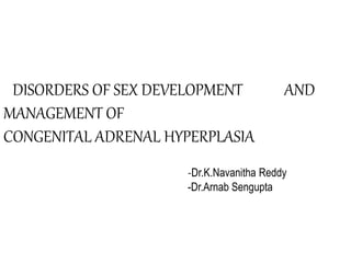 DISORDERS OF SEX DEVELOPMENT AND
MANAGEMENT OF
CONGENITAL ADRENAL HYPERPLASIA
-Dr.K.Navanitha Reddy
-Dr.Arnab Sengupta
 
