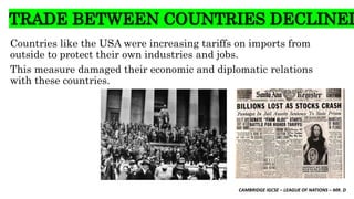 CAMBRIDGE IGCSE – LEAGUE OF NATIONS – MR. D
TRADE BETWEEN COUNTRIES DECLINED
Countries like the USA were increasing tariffs on imports from
outside to protect their own industries and jobs.
This measure damaged their economic and diplomatic relations
with these countries.