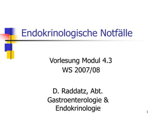 1
Endokrinologische Notfälle
Vorlesung Modul 4.3
WS 2007/08
D. Raddatz, Abt.
Gastroenterologie &
Endokrinologie
 