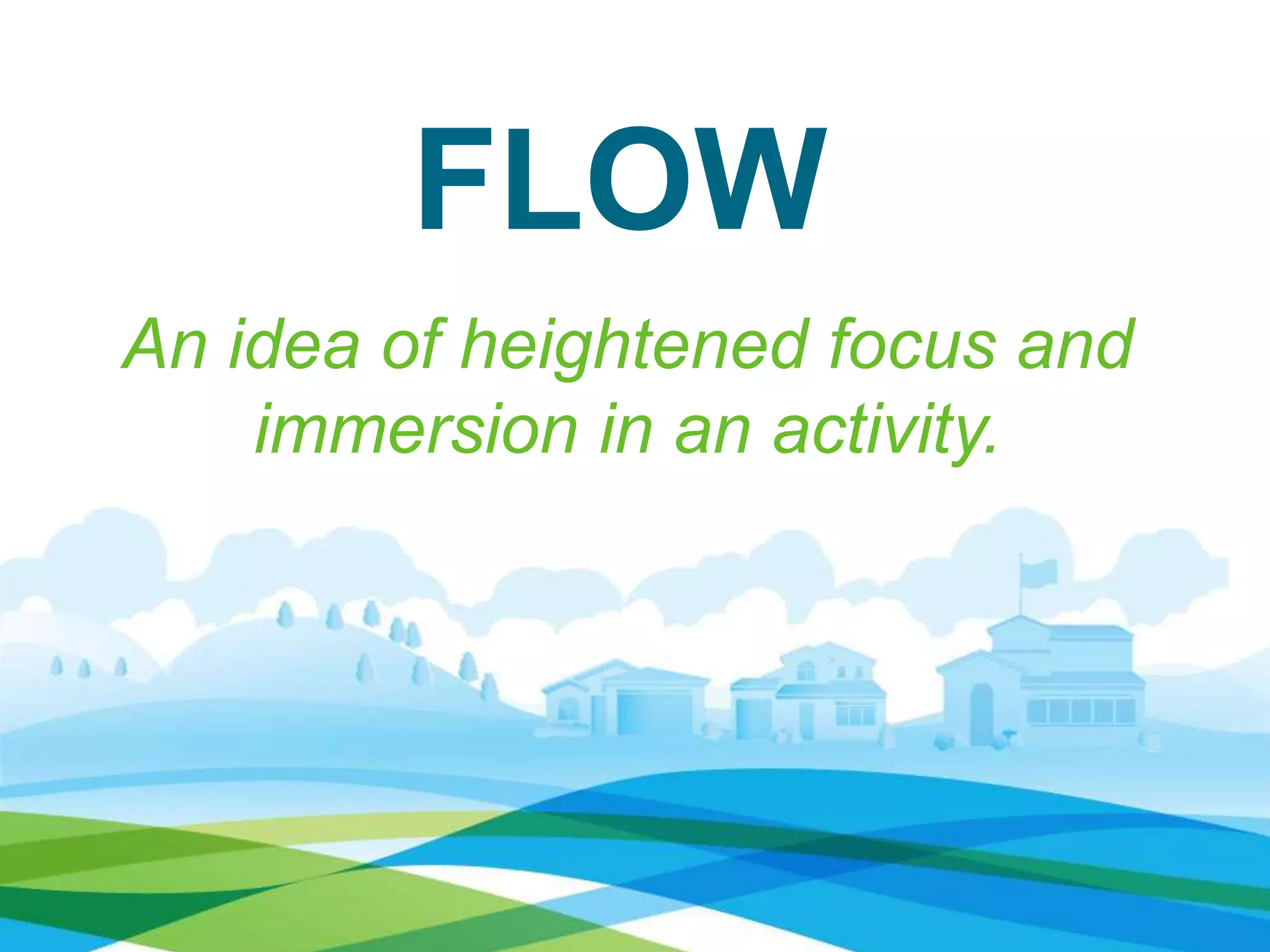 FLOW
An idea of heightened focus and
immersion in an activity.
 