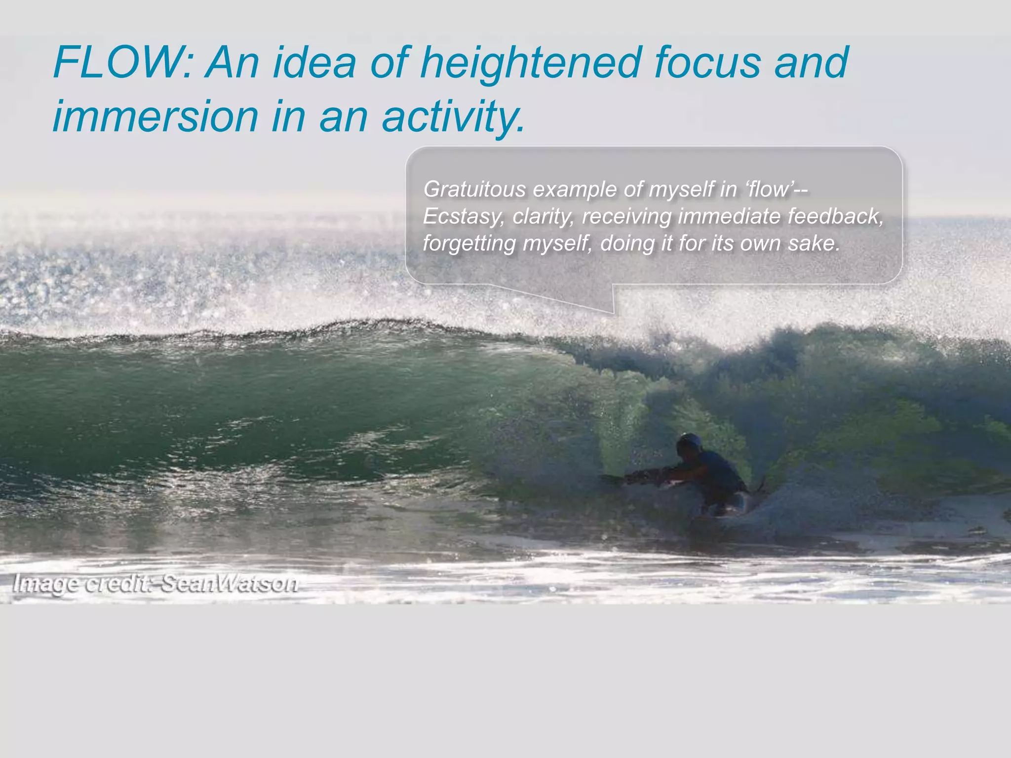 Gratuitous example of myself in ‘flow’--
Ecstasy, clarity, receiving immediate feedback,
forgetting myself, doing it for its own sake.
FLOW: An idea of heightened focus and
immersion in an activity.
 