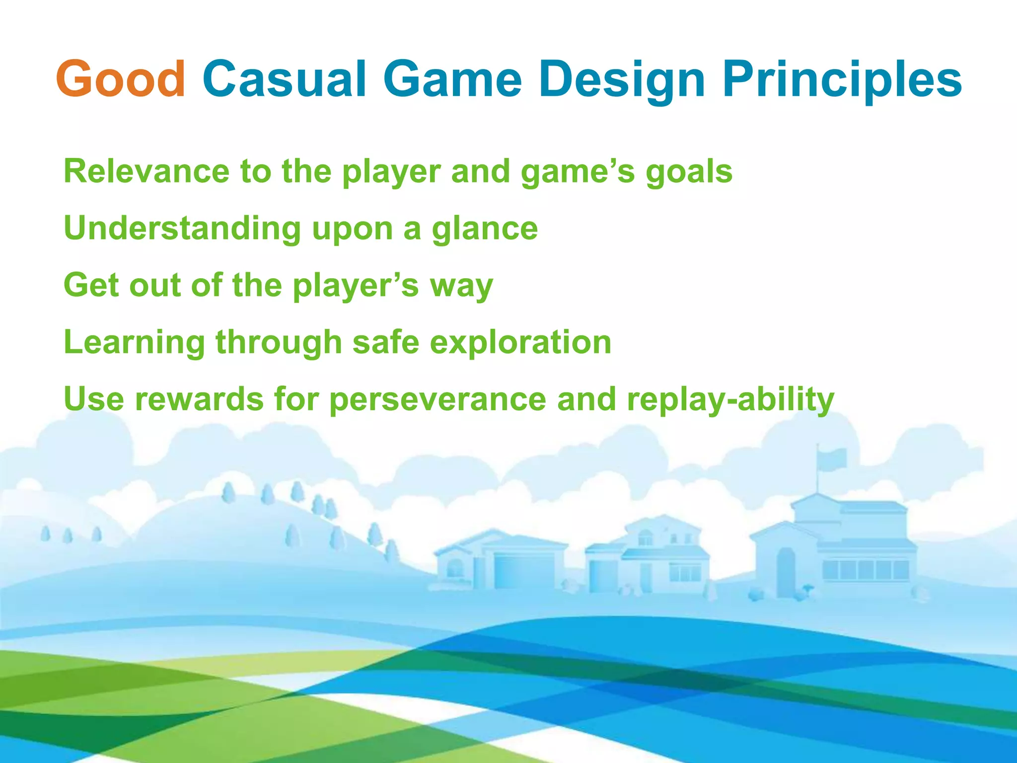 Relevance to the player and game’s goals
Understanding upon a glance
Get out of the player’s way
Learning through safe exploration
Use rewards for perseverance and replay-ability
Good Casual Game Design Principles
 