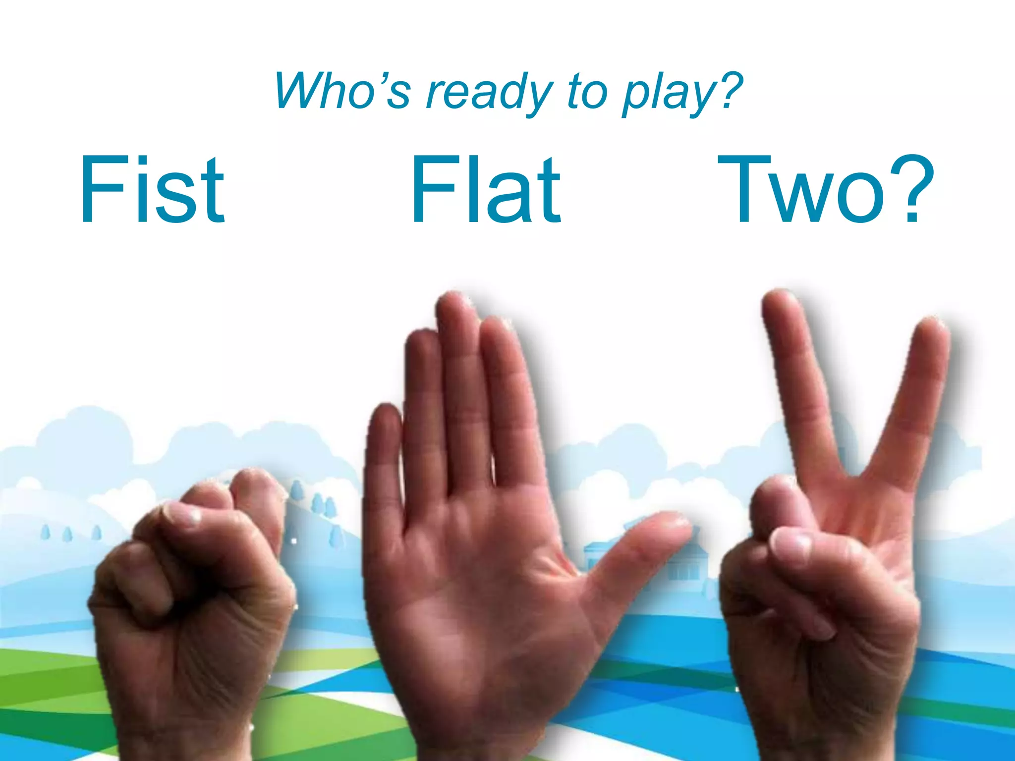 Who’s ready to play?
Fist Flat Two?
 