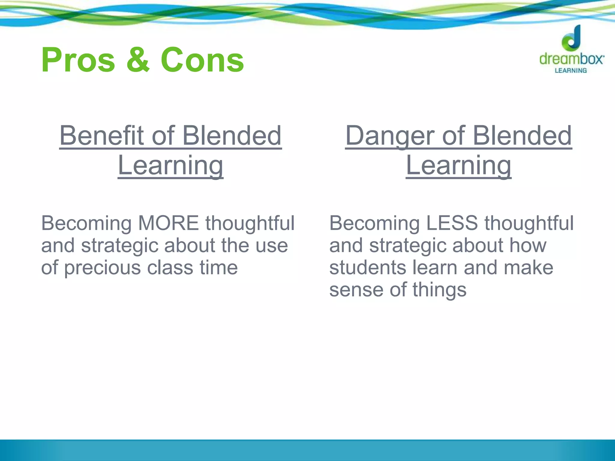 Pros & Cons
Benefit of Blended
Learning
Becoming MORE thoughtful
and strategic about the use
of precious class time
Danger of Blended
Learning
Becoming LESS thoughtful
and strategic about how
students learn and make
sense of things
 