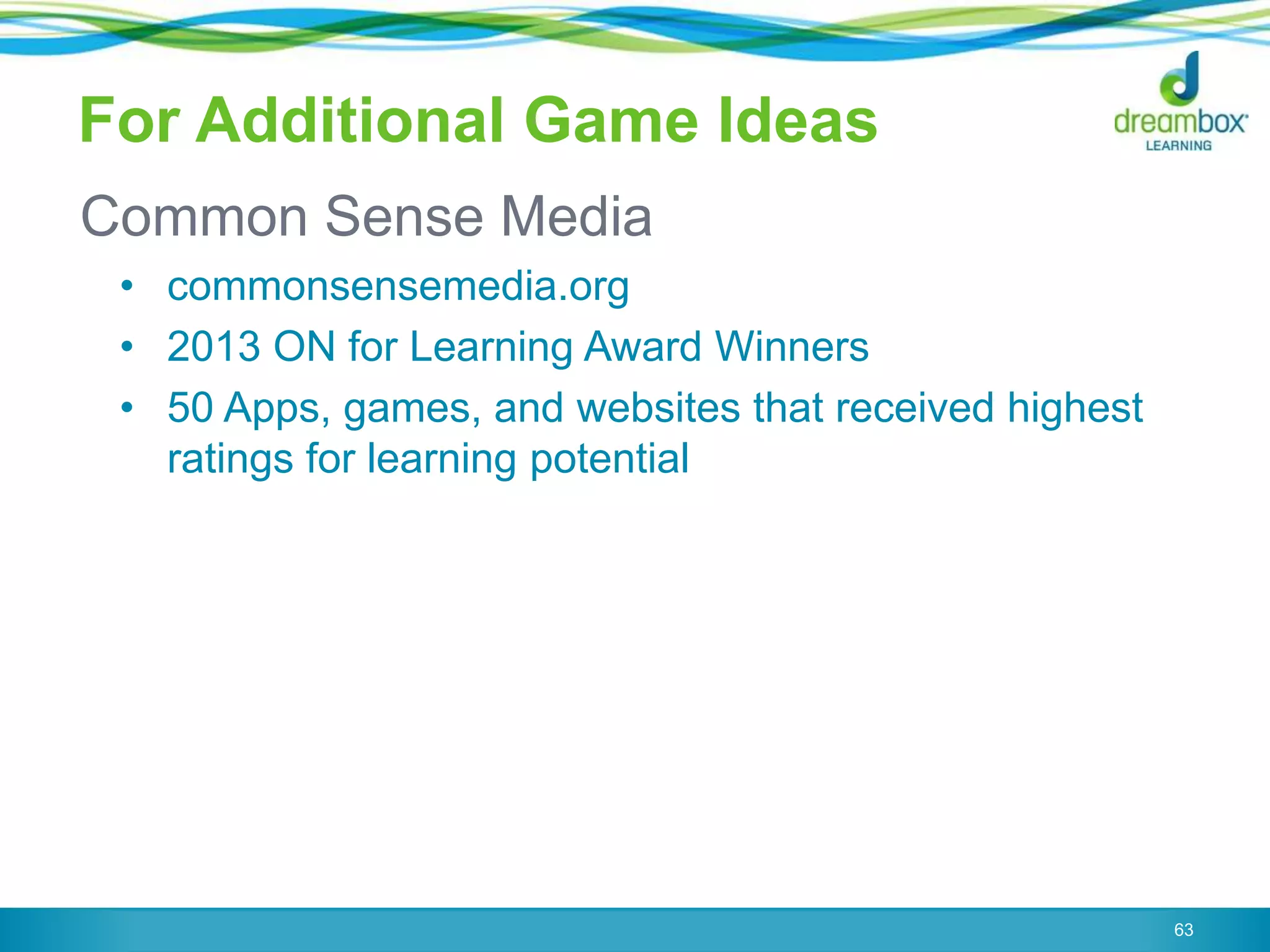 For Additional Game Ideas
Common Sense Media
• commonsensemedia.org
• 2013 ON for Learning Award Winners
• 50 Apps, games, and websites that received highest
ratings for learning potential
63
 