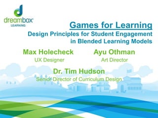 Games for Learning
Design Principles for Student Engagement
in Blended Learning Models
Max Holecheck Ayu Othman
UX Designer Art Director
Dr. Tim Hudson
Senior Director of Curriculum Design
 