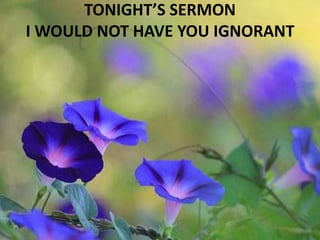 TONIGHT’S SERMON
I WOULD NOT HAVE YOU IGNORANT
 