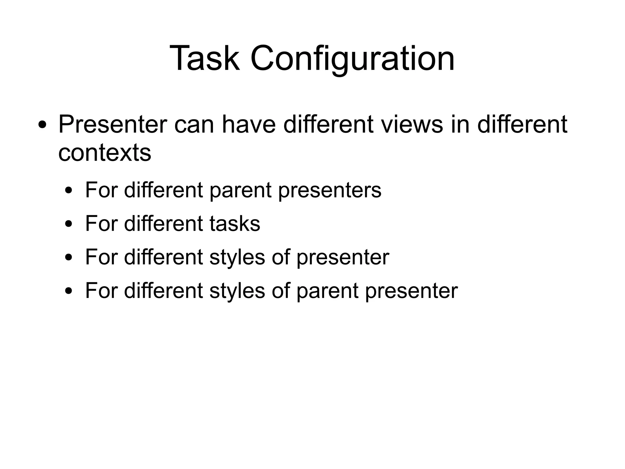 Task Configuration
●   Presenter can have different views in different
    contexts
    ●   For different parent presenters
    ●   For different tasks
    ●   For different styles of presenter
    ●   For different styles of parent presenter
 