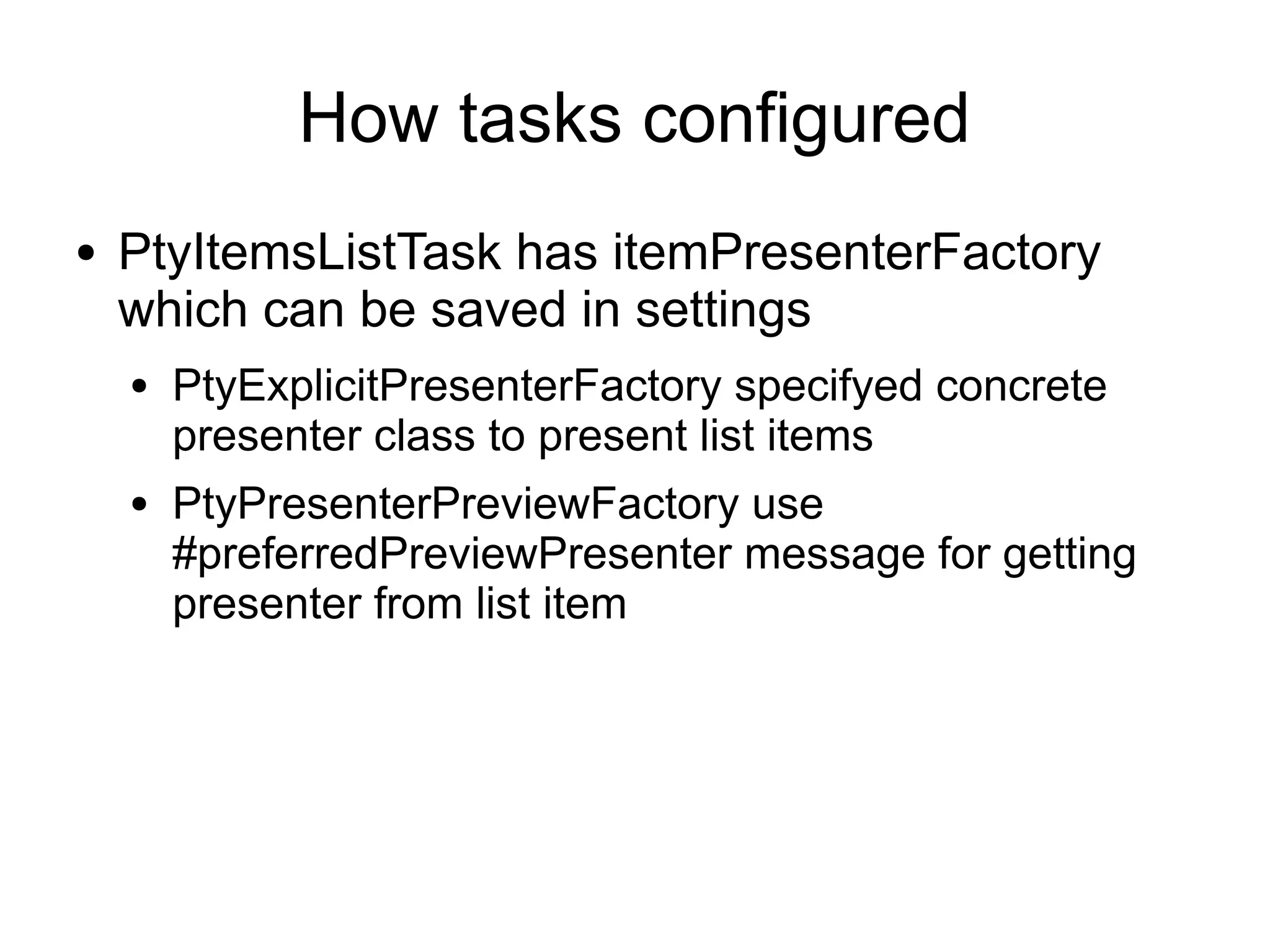 How tasks configured
●   PtyItemsListTask has itemPresenterFactory
    which can be saved in settings
    ●   PtyExplicitPresenterFactory specifyed concrete
        presenter class to present list items
    ●   PtyPresenterPreviewFactory use
        #preferredPreviewPresenter message for getting
        presenter from list item
 
