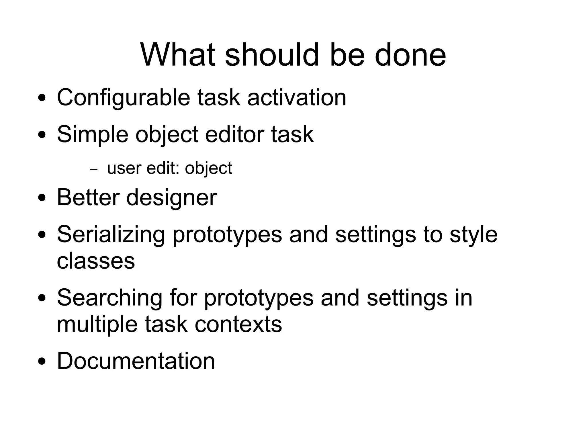What should be done
●   Configurable task activation
●   Simple object editor task
       –   user edit: object
●   Better designer
●   Serializing prototypes and settings to style
    classes
●   Searching for prototypes and settings in
    multiple task contexts
●   Documentation
 