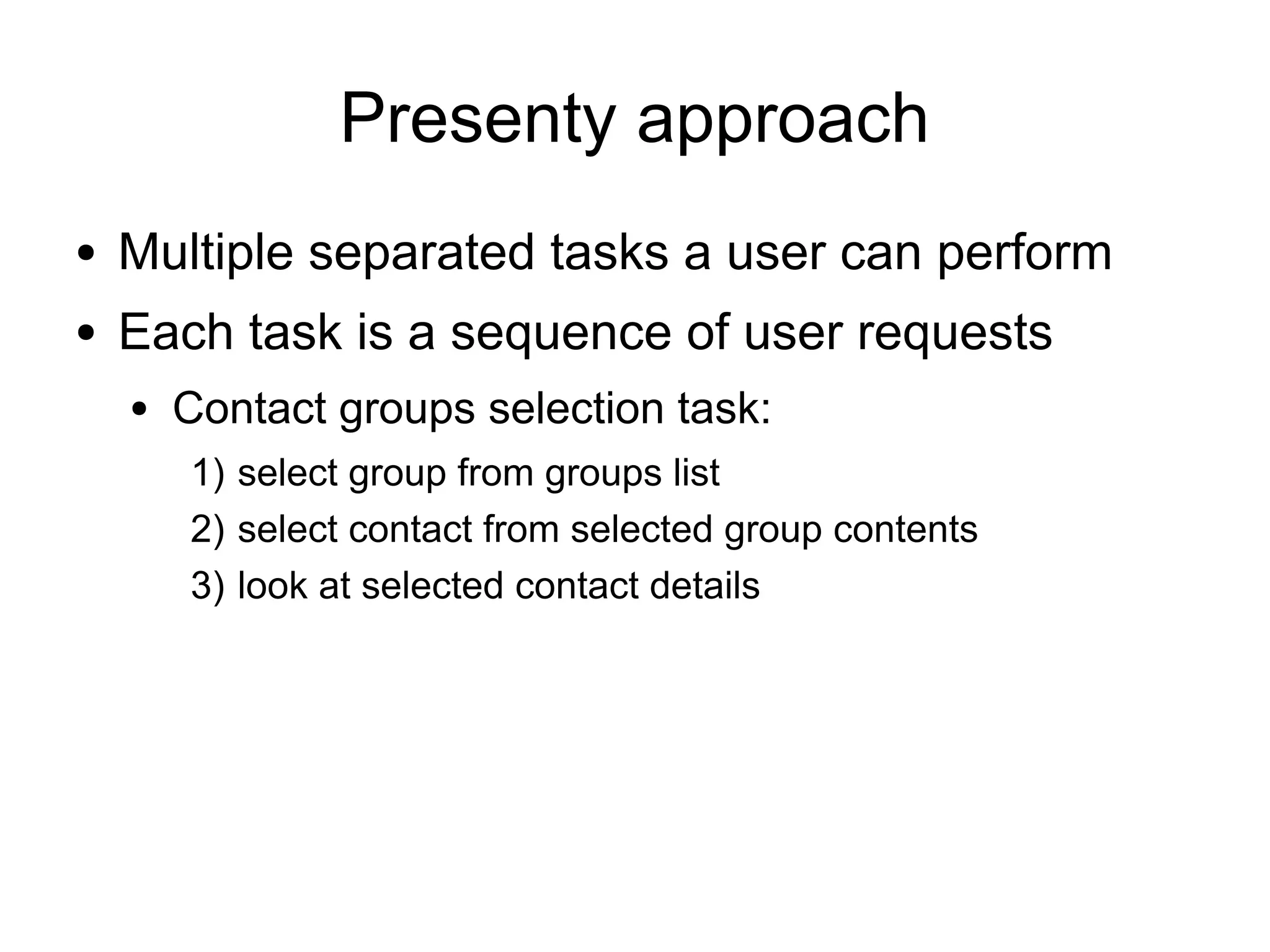 Presenty approach
●   Multiple separated tasks a user can perform
●   Each task is a sequence of user requests
    ●   Contact groups selection task:
        1) select group from groups list
        2) select contact from selected group contents
        3) look at selected contact details
 
