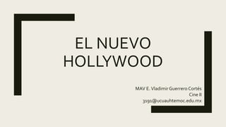 EL NUEVO
HOLLYWOOD
MAV E.Vladimir Guerrero Cortés
Cine II
3191@ucuauhtemoc.edu.mx
 