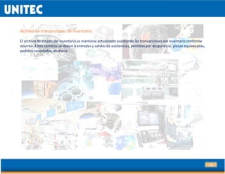 10
Archivo de transacciones de inventario.
El archivo de estado del inventario se mantiene actualizado asentando las transacciones del inventario conforme
ocurren. Estos cambios se deben a entradas y salidas de existencias, pérdidas por desperdicio, piezas equivocadas,
pedidos cancelados, etcétera.
 