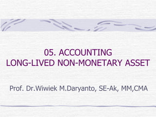05. ACCOUNTING
LONG-LIVED NON-MONETARY ASSET
Prof. Dr.Wiwiek M.Daryanto, SE-Ak, MM,CMA
 