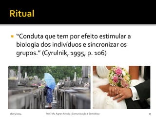  “Conduta que tem por efeito estimular a
biologia dos indivíduos e sincronizar os
grupos.” (Cyrulnik, 1995, p. 106)
26/05/2014 Prof. Ms. Agnes Arruda | Comunicação e Semiótica 17
 