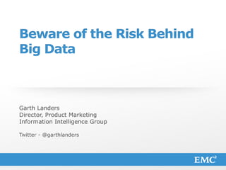 1© Copyright 2013 EMC Corporation. All rights reserved.
Beware of the Risk Behind
Big Data
Garth Landers
Director, Product Marketing
Information Intelligence Group
Twitter - @garthlanders
 