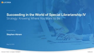 Vancouver • Boston• LosAngeles• Nottingham lucidea.com
Succeeding in the World of Special Librarianship IV
Strategy: Knowing Where You Want to Be
May 23, 2018
Presented by:
Stephen Abram
 