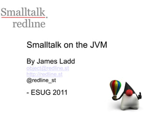 Smalltalk on the JVM
By James Ladd
object@redline.st
http://redline.st
@redline_st

- ESUG 2011
 