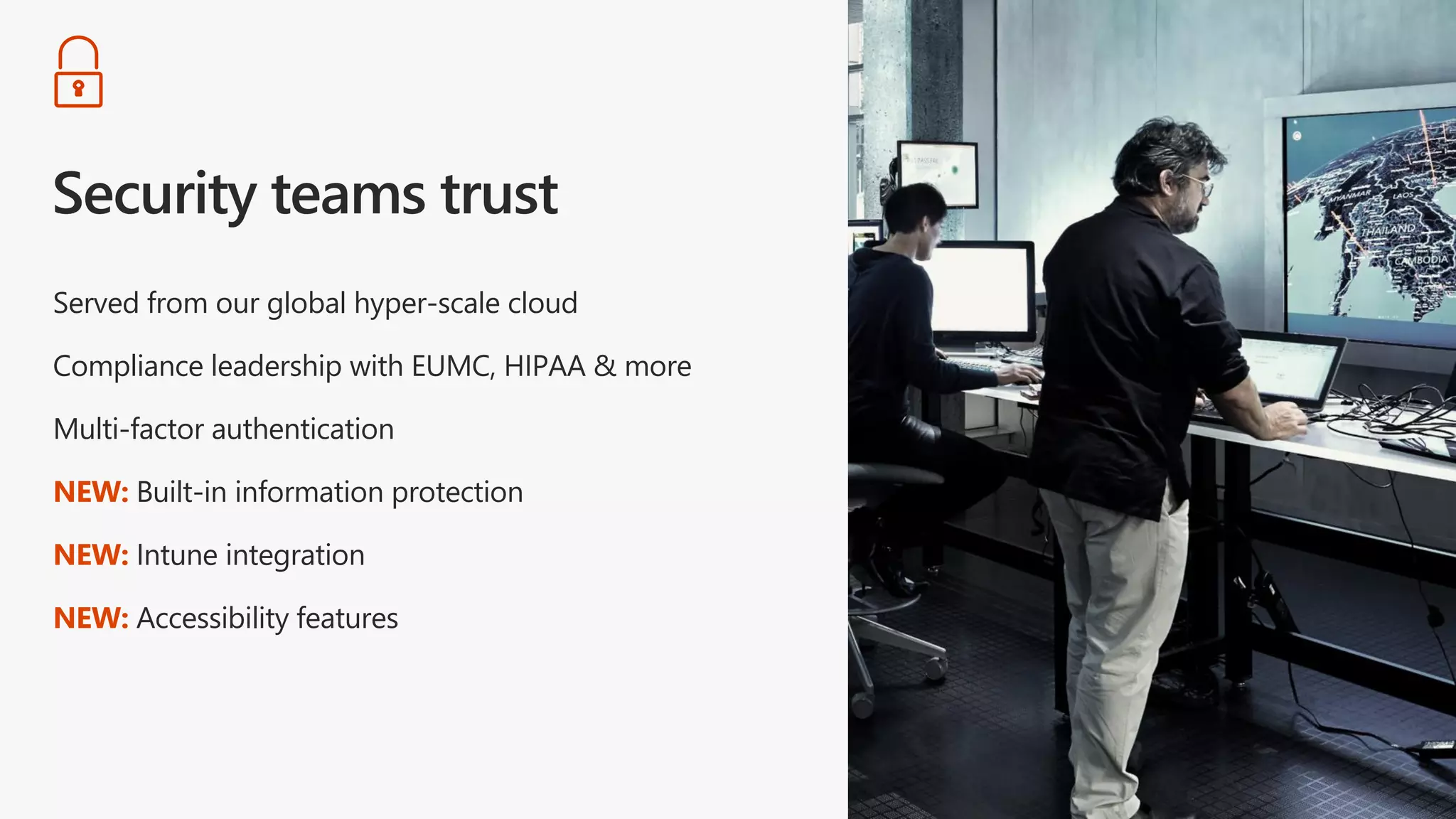 Served from our global hyper-scale cloud
Compliance leadership with EUMC, HIPAA & more
Multi-factor authentication
NEW: Built-in information protection
NEW: Intune integration
NEW: Accessibility features
 