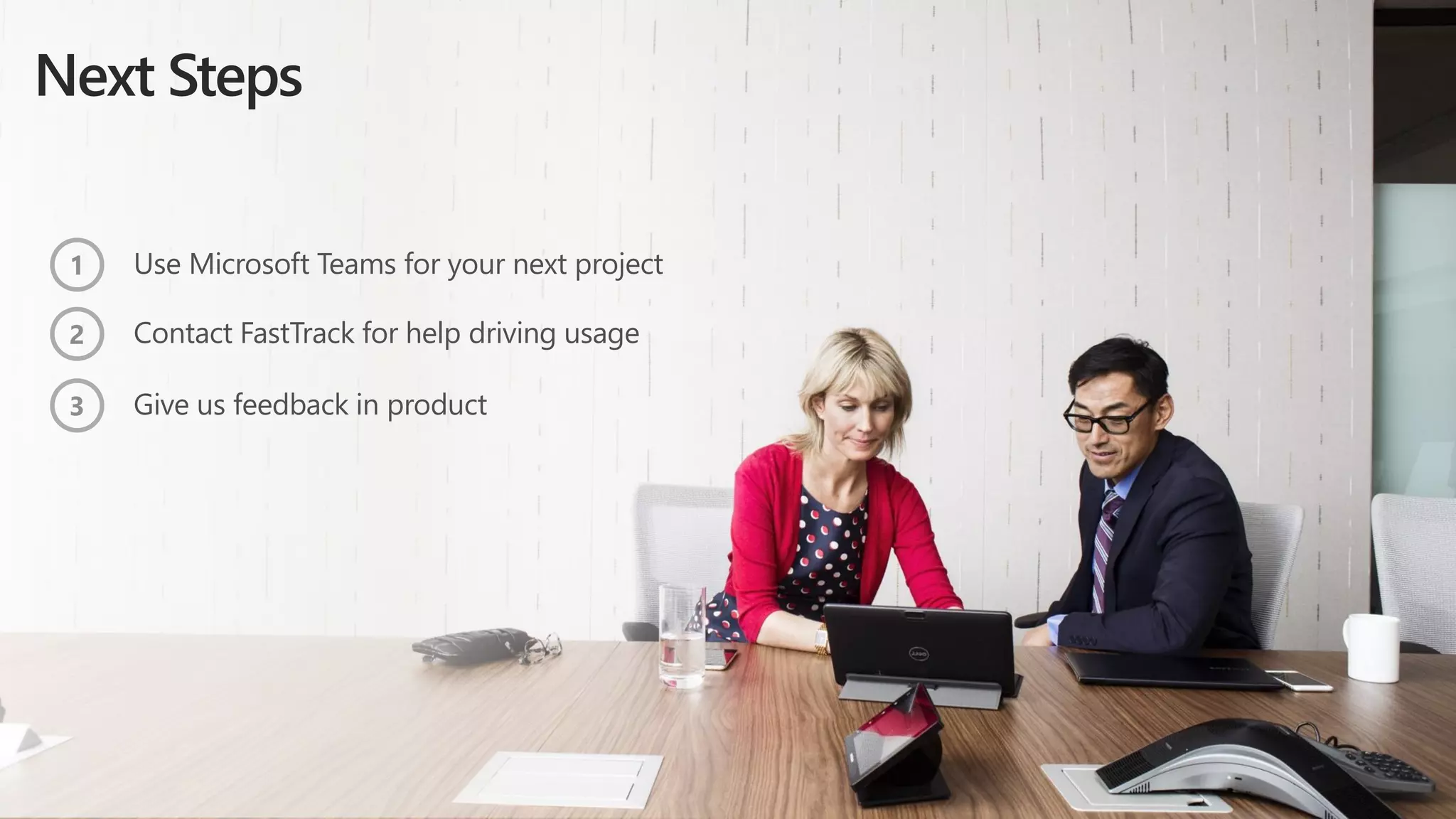 Next Steps
Use Microsoft Teams for your next project
Contact FastTrack for help driving usage
Give us feedback in product
1
2
3
 