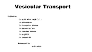 Vesicular Transport
Guided by;
Dr. M.M. Khan sir (H.O.D.)
Dr. Indu Ma’am
Dr. Pushpalata Ma’am
Dr. Rashmi Ma’am
Dr. Samreen Ma’am
Dr. Majid Sir
Dr. Sanjeev Sir
Presented by;
Aisha Riyaz
 