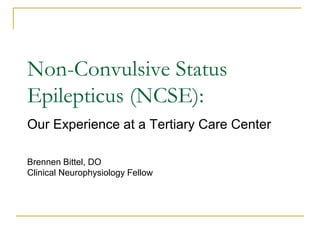 Non-Convulsive Status
Epilepticus (NCSE):
Our Experience at a Tertiary Care Center
Brennen Bittel, DO
Clinical Neurophysiology Fellow
 