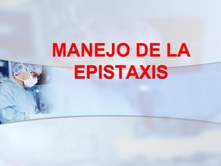 MANEJO DE LA
EPISTAXIS
 