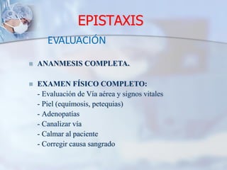 EPISTAXIS
 ANANMESIS COMPLETA.
 EXAMEN FÍSICO COMPLETO:
- Evaluación de Vía aérea y signos vitales
- Piel (equímosis, petequias)
- Adenopatías
- Canalizar vía
- Calmar al paciente
- Corregir causa sangrado
EVALUACIÓN
 