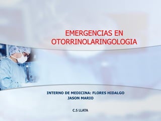 EMERGENCIAS EN
OTORRINOLARINGOLOGIA
INTERNO DE MEDICINA: FLORES HIDALGO
JASON MARIO
C.S LLATA
 