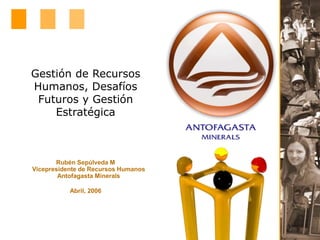 Gestión de Recursos
Humanos, Desafíos
Futuros y Gestión
Estratégica
Rubén Sepúlveda M
Vicepresidente de Recursos Humanos
Antofagasta Minerals
Abril, 2006
 