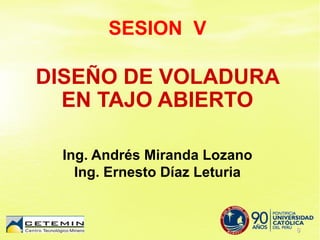 SESION V
DISEÑO DE VOLADURA
EN TAJO ABIERTO
Ing. Andrés Miranda Lozano
Ing. Ernesto Díaz Leturia
 