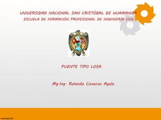 UNIVERSIDAD NACIONAL SAN CRISTÓBAL DE HUAMANGA
PUENTE TIPO LOSA
ESCUELA DE FORMACIÓN PROFESIONAL DE INGENIERÍA CIVIL
Mg.Ing. Rolando Cisneros Ayala
 