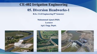 05. Diversion Headworks-1
B.Sc. Civil Engineering 8th Semester
Muhammad Ajmal (PhD)
Lecturer
Agri. Engg. Deptt.
CE-402 Irrigation Engineering
 