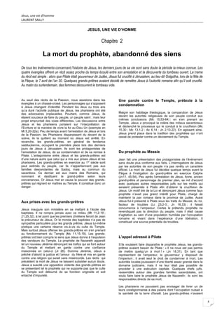 Jésus, une vie d’homme
LAURENT SAILLY
4
JESUS, UNE VIE D’HOMME
Chapitre 2
La mort du prophète, abandonné des siens
De tous les évènements concernant l’histoire de Jésus, les derniers jours de sa vie sont sans doute la période la mieux connue. Les
quatre évangiles offrent un récit assez proche du temps écoulé entre son arrestation et la découverte du tombeau ouvert. La trame
du récit est simple : alors que Pilate était gouverneur de Judée, Jésus fut crucifié à Jérusalem, au lieu-dit Golgotha, lors de la fête de
la Pâque, le 7 avril de l’an 30. Quelques grands-prêtres avaient décidé de remettre Jésus à l’autorité romaine afin qu’il soit crucifié.
Au matin du surlendemain, des femmes découvrent le tombeau vide.
Au seuil des récits de la Passion, nous assistons dans les
évangiles à un chassé-croisé. Les personnages qui s’opposent
à Jésus changent d’identité. Pendant les deux ou trois ans
qu’a duré l’activité publique de Jésus, les pharisiens ont été
des adversaires implacables. Pourtant, comme Jésus, ils
étaient soucieux de faire du peuple, un peuple saint ; mais leur
projet empruntait des voies différentes. Les discussions entre
Jésus et les pharisiens portaient sur l’interprétation de
l’Ecriture et la manière de vivre la foi au Dieu Un (exemple en
Mt 5,20-22a). Peu de temps avant l’arrestation de Jésus et lors
de la Passion, les Pharisiens disparaissent du devant de la
scène, ils la quittent au moment où Jésus est arrêté. En
revanche, les grands-prêtres, en général de tendance
sadducéenne, occupent la première place lors des derniers
jours de Jésus à Jérusalem. Ils sont les protagonistes de
l’arrestation de Jésus, de sa condamnation et de sa remise à
Pilate. L’antagonisme entre Jésus et les grands-prêtres est
d’une nature autre que celui qui a mis aux prises Jésus et les
pharisiens. Les grands-prêtres en exercice au 1er
siècle sont
peut estimés du peuple, car ils n’appartiennent pas aux
familles descendantes de Sadoq, mais au commun du
sacerdoce. Ce dernier est aux mains des Romains, qui
nomment et destituent le grand-prêtre selon leurs
convenances. Or Jésus met en cause le pouvoir des grands-
prêtres qui règnent en maîtres au Temple. Il constitue donc un
danger.
Aux prises avec les grands-prêtres
Jésus inaugure son ministère en se mettant à l’école des
baptistes. Il ne rompra jamais avec ce milieu (Mt 11,2-19 ;
21,25.32), à tel point que les premiers chrétiens feront de Jean
le précurseur de Jésus. Or le monde des baptistes n’a pas de
sympathie particulière pour les grands prêtres. Jésus lui-même
pratique une certaine réserve vis-à-vis du culte du Temple.
Mais surtout Jésus offense les grands-prêtres en s’en prenant
au fonctionnement du Temple (Mc 11,15-19). Les grands-
prêtres ont bien compris le sens que Jésus donne à l’expulsion
des vendeurs du Temple. Le prophète de Nazareth apparaît
tel un nouveau Jérémie dénonçant les trafics qui se font autour
du Temple et mettant en garde contre une confiance
irraisonnée en celui-ci (Jr 26). Comme Jérémie, Jésus a
prêché d’abord la justice et l’amour du frère et mis en garde
contre une religion qui serait sans miséricorde. Les récits qui
précèdent la mort de Jésus ne laissent subsister aucun doute.
Jésus a suscité une opposition violente des grands-prêtres en
se présentant tel le prophète qui ne supporte pas que le culte
du Temple soit détourné de sa fonction originelle et soit
entaché d’impureté.
Une parole contre le Temple, prétexte à la
condamnation
Malgré son habillage théologique, la comparution de Jésus
devant les autorités religieuses de son peuple conduit aux
mêmes conclusions (Mc 15,53-64) : en s’en prenant au
Temple, Jésus a provoqué la colère des milieux sacerdotaux
et déclenché le processus qui le conduit à la crucifixion (Mc
15,30 ; Mc 13,1-2 ; Ac 6,14 ; Jn 2,13-22). En agissant ainsi,
Jésus prend place dans la tradition des prophètes qui n’ont
cessé de protester contre un dévoiement du Temple.
Du prophète au Messie
Jean fait une présentation des protagonistes de l’événement
sans doute plus conforme aux faits. L’interrogatoire de Jésus
par les autorités de son peuple n’a pas revêtu un caractère
officiel. La mort de Jésus fut décidée quelque temps avant la
Pâque à l’instigation du grand-prêtre en exercice Caïphe
(Jn11, 45-54). Peu après l’arrestation de Jésus, Anne, ancien
grand-prêtre et personnage de premier plan, se mit d’accord
avec quelques autres responsables juifs sur les motifs qui
seraient présentés à Pilate afin d’obtenir la crucifixion de
Jésus. Un motif tiré de la Loi et dénonçant Jésus comme faux
prophète n’avait pas grand intérêt pour Pilate, chargé de
maintenir la pax romana dans la province de Judée. Aussi
Jésus fut-il présenté à Pilate sous les traits du Messie, du roi,
fauteur de troubles (Lc 23,2-3 ; Jn 18,33) ; il faisait
concurrence à l’empereur. Certes le prétendu prophète ne
revendiquait pas la direction du peuple, mais il était cause
d’agitation au sein d’une population humiliée par l’occupation
romaine et vivant dans l’espérance d’une libération. Il
constituait une source potentielle de troubles.
L’appel adressé à Pilate
S’ils voulaient faire disparaître le prophète Jésus, les grands-
prêtres avaient besoin de Pilate : « Il ne nous est pas permis
de mettre quelqu’un à mort ! » (Jn 18,31). En tant que
représentant de l’empereur, le gouverneur y disposait de
l’imperium ; il avait seul le droit de condamner à mort. Les
autorités locales jouissaient d’une liberté assez grande dans le
domaine judiciaire, mais il ne leur était pas possible de
procéder à une exécution capitale. Quelques chefs juifs,
rassemblés autour des grandes familles sacerdotales, ont
voulu faire taire le prophète Jésus de Nazareth ; ils sont les
responsables directs de sa mort.
Les pharisiens ne pouvaient pas envisager de livrer un de
leurs coreligionnaires à des païens dont l’occupation nuisait à
la sainteté de la terre d’Israël. Les grands-prêtres n’avaient
 